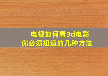 电视如何看3d电影你必须知道的几种方法