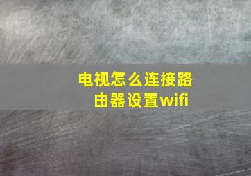 电视怎么连接路由器设置wifi