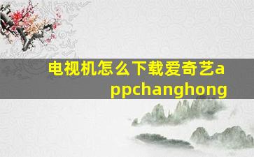 电视机怎么下载爱奇艺appchanghong