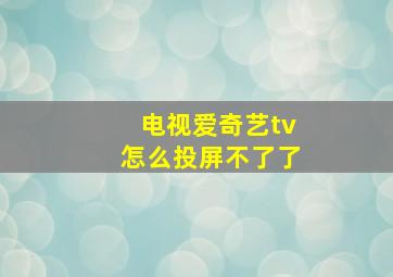 电视爱奇艺tv怎么投屏不了了