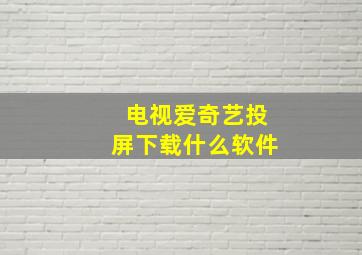 电视爱奇艺投屏下载什么软件