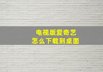 电视版爱奇艺怎么下载到桌面