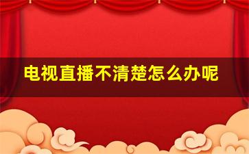 电视直播不清楚怎么办呢