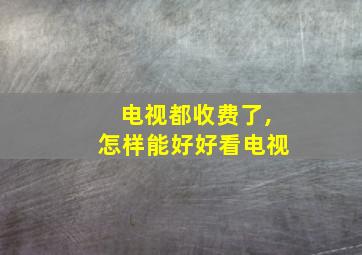 电视都收费了,怎样能好好看电视