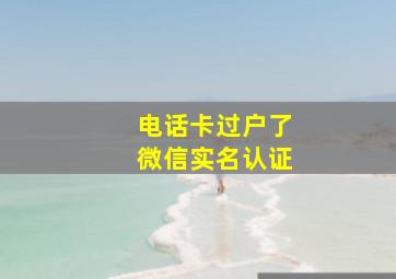 电话卡过户了微信实名认证