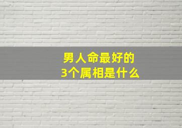 男人命最好的3个属相是什么