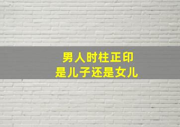 男人时柱正印是儿子还是女儿