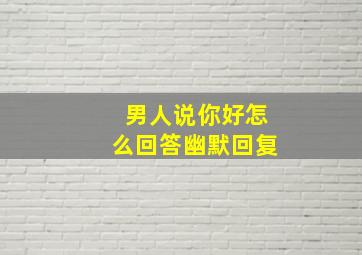 男人说你好怎么回答幽默回复