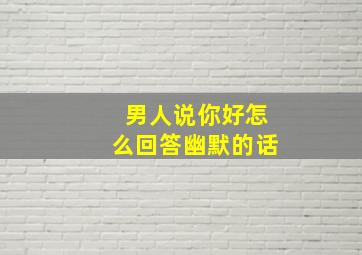 男人说你好怎么回答幽默的话