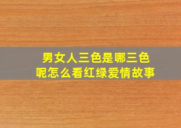 男女人三色是哪三色呢怎么看红绿爱情故事