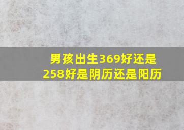 男孩出生369好还是258好是阴历还是阳历