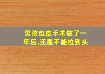 男孩包皮手术做了一年后,还是不能拉到头