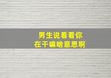 男生说看看你在干嘛啥意思啊