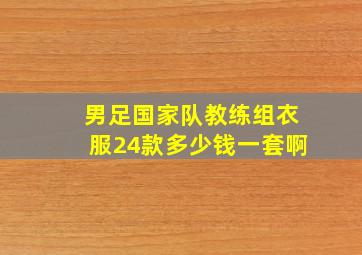 男足国家队教练组衣服24款多少钱一套啊