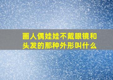 画人偶娃娃不戴眼镜和头发的那种外形叫什么