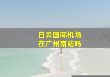 白云国际机场在广州南站吗