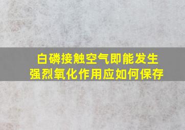 白磷接触空气即能发生强烈氧化作用应如何保存