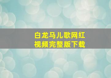 白龙马儿歌网红视频完整版下载