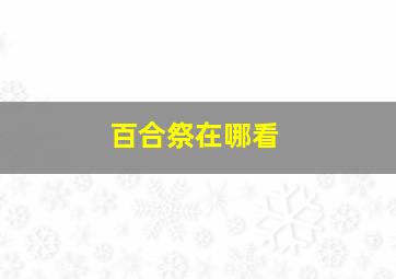 百合祭在哪看