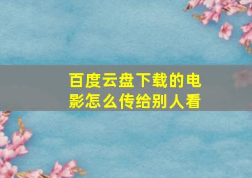 百度云盘下载的电影怎么传给别人看