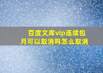 百度文库vip连续包月可以取消吗怎么取消