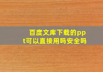 百度文库下载的ppt可以直接用吗安全吗