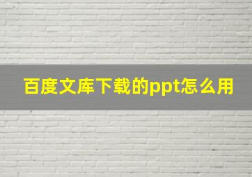 百度文库下载的ppt怎么用