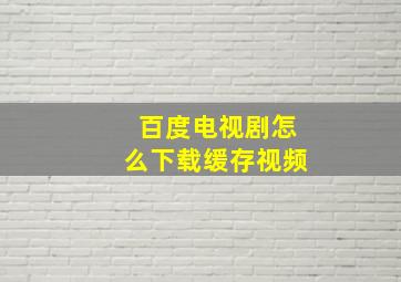 百度电视剧怎么下载缓存视频