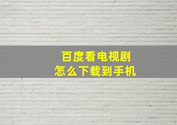 百度看电视剧怎么下载到手机