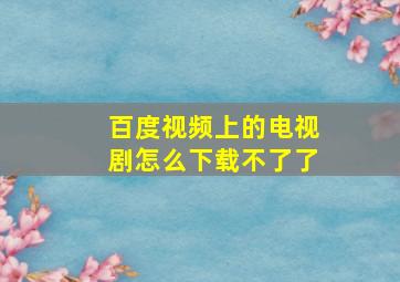 百度视频上的电视剧怎么下载不了了