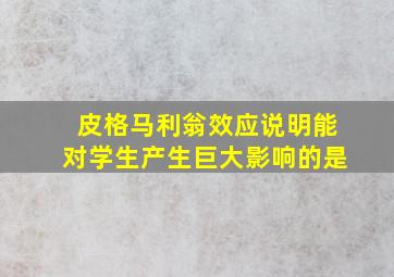 皮格马利翁效应说明能对学生产生巨大影响的是