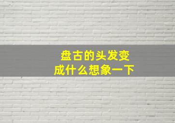 盘古的头发变成什么想象一下