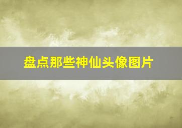 盘点那些神仙头像图片