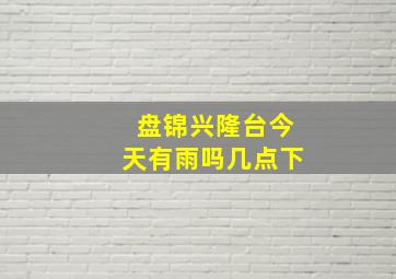 盘锦兴隆台今天有雨吗几点下