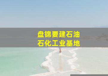 盘锦要建石油石化工业基地