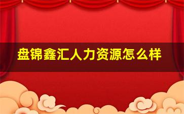 盘锦鑫汇人力资源怎么样