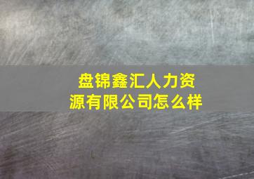 盘锦鑫汇人力资源有限公司怎么样