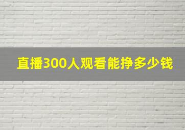 直播300人观看能挣多少钱