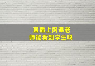 直播上网课老师能看到学生吗