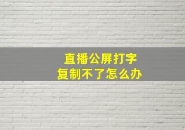 直播公屏打字复制不了怎么办