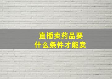 直播卖药品要什么条件才能卖