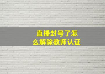 直播封号了怎么解除教师认证