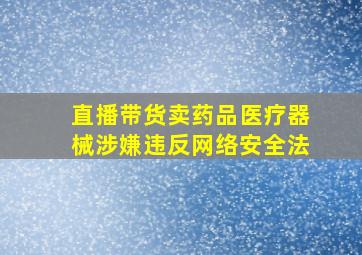 直播带货卖药品医疗器械涉嫌违反网络安全法