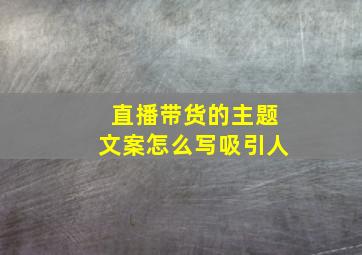 直播带货的主题文案怎么写吸引人