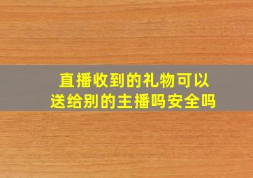 直播收到的礼物可以送给别的主播吗安全吗