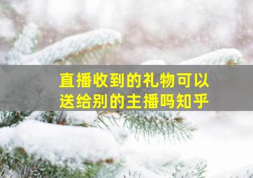 直播收到的礼物可以送给别的主播吗知乎