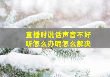 直播时说话声音不好听怎么办呢怎么解决