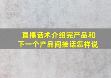 直播话术介绍完产品和下一个产品间接话怎样说