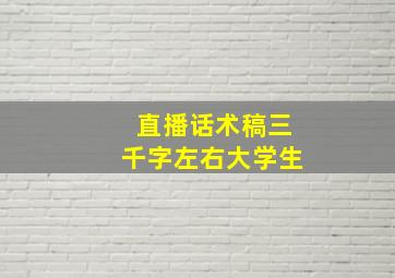 直播话术稿三千字左右大学生