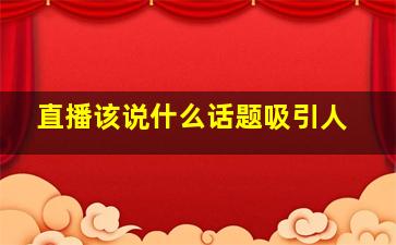 直播该说什么话题吸引人